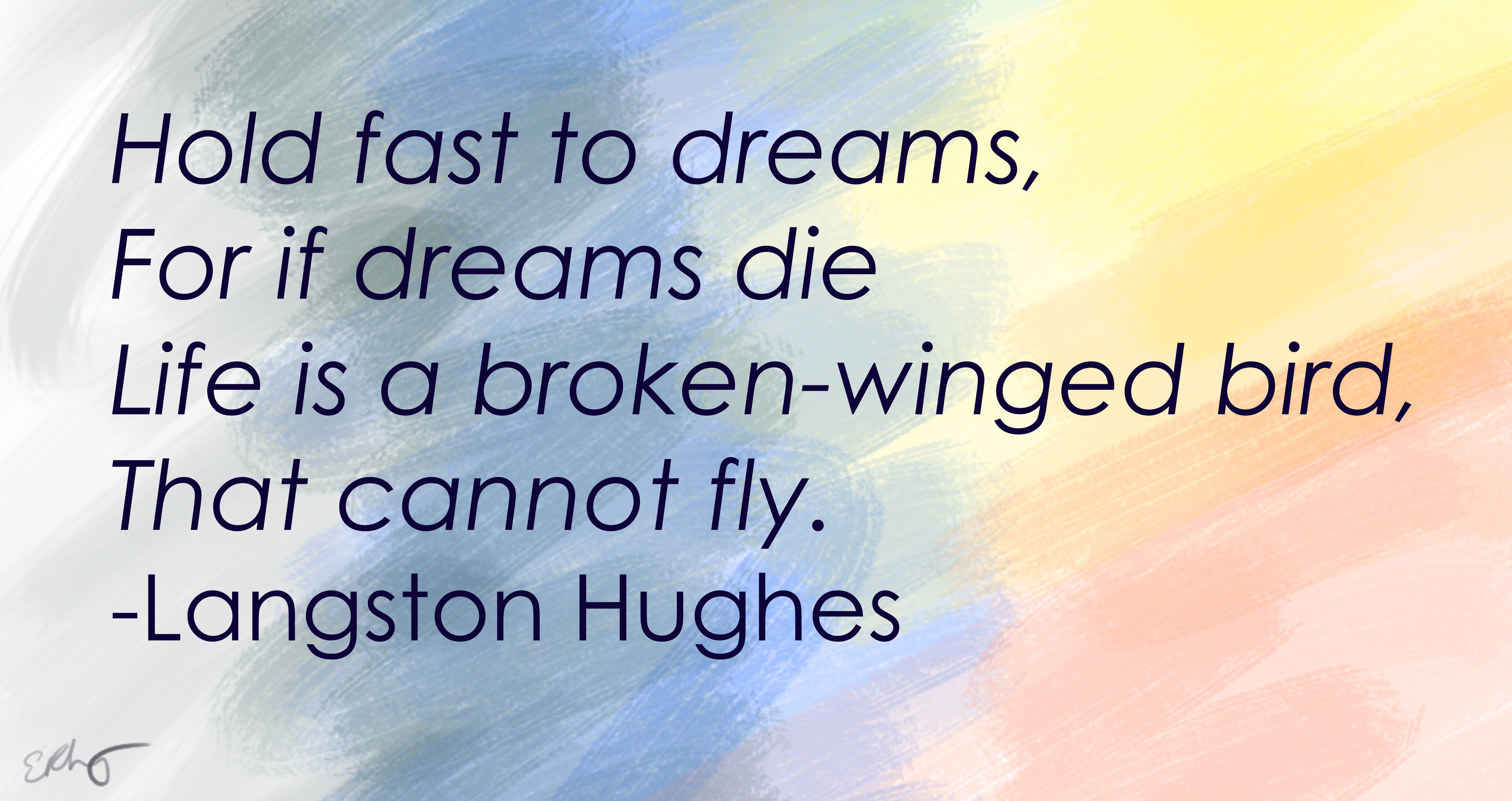 Quote from Langston Hughes: Hold fast to dreams, for if dreams die life is a broken-winged bird, that cannot fly.